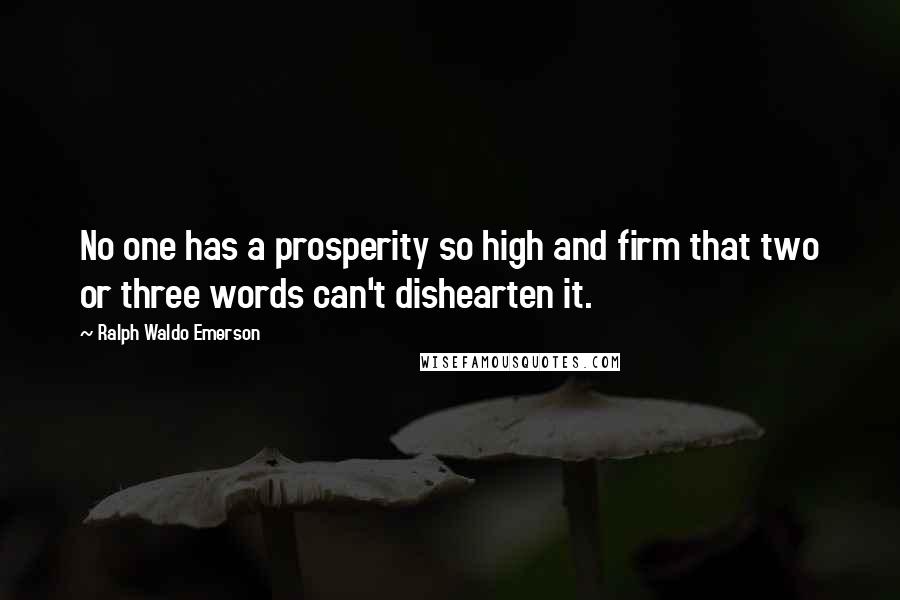 Ralph Waldo Emerson Quotes: No one has a prosperity so high and firm that two or three words can't dishearten it.