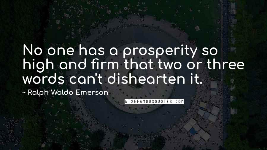 Ralph Waldo Emerson Quotes: No one has a prosperity so high and firm that two or three words can't dishearten it.