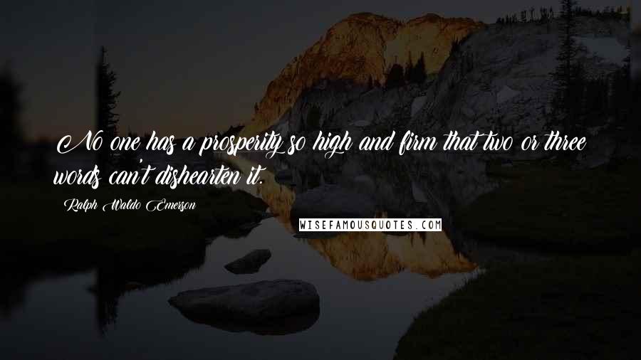 Ralph Waldo Emerson Quotes: No one has a prosperity so high and firm that two or three words can't dishearten it.