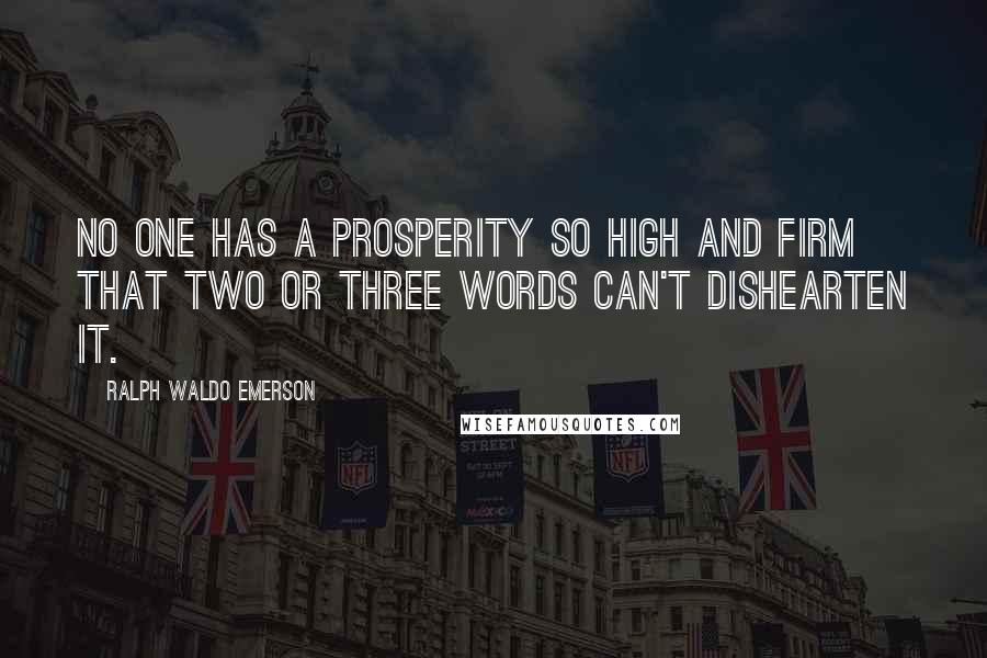 Ralph Waldo Emerson Quotes: No one has a prosperity so high and firm that two or three words can't dishearten it.