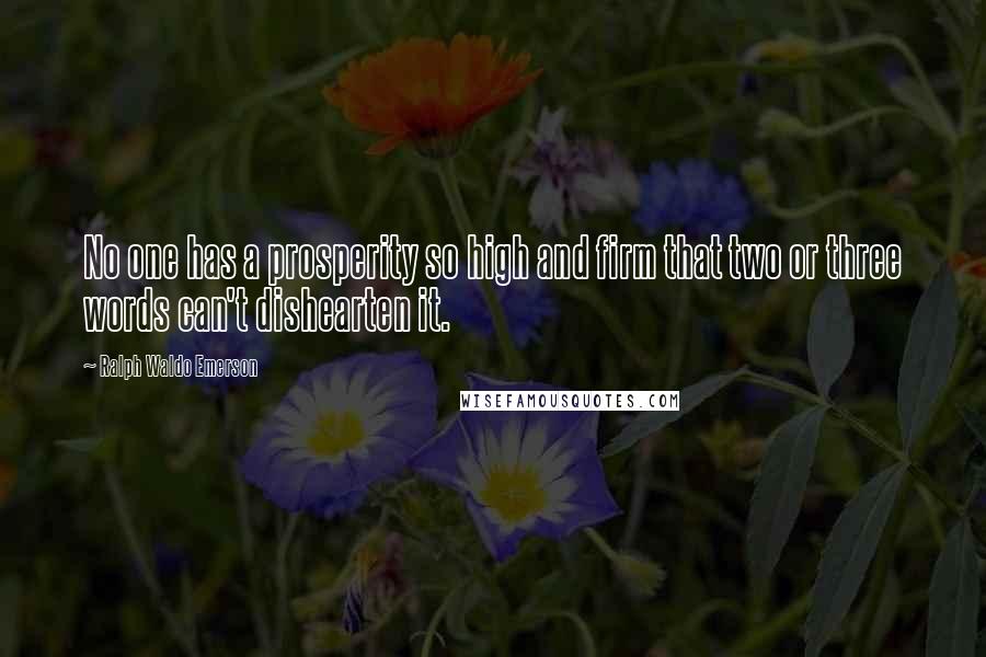 Ralph Waldo Emerson Quotes: No one has a prosperity so high and firm that two or three words can't dishearten it.