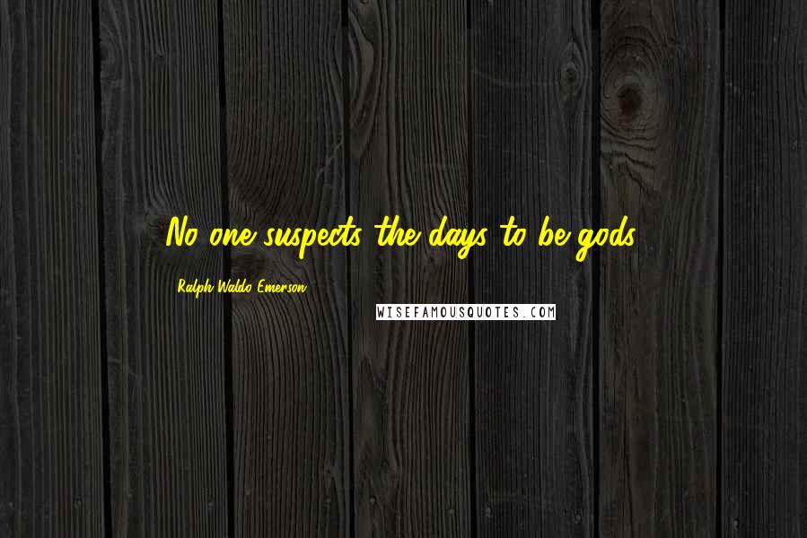 Ralph Waldo Emerson Quotes: No one suspects the days to be gods.