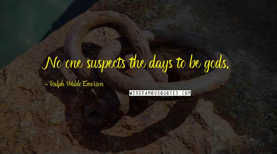 Ralph Waldo Emerson Quotes: No one suspects the days to be gods.