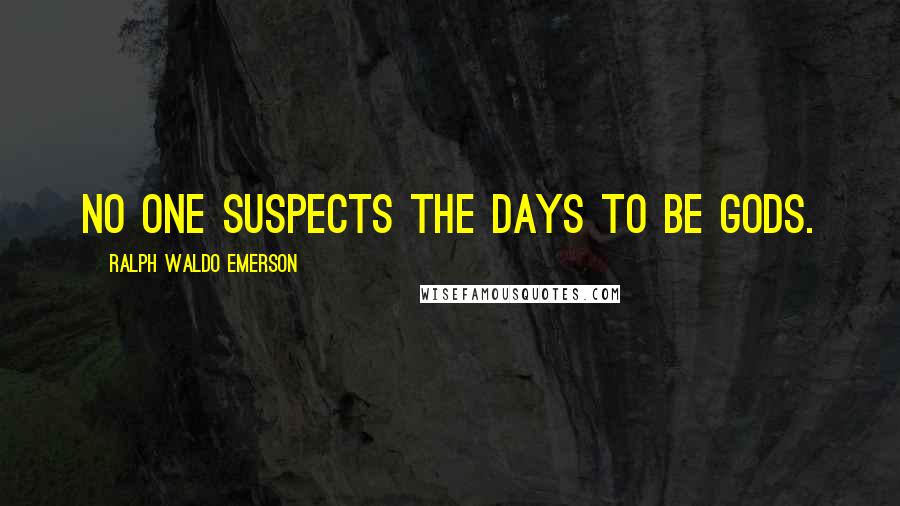 Ralph Waldo Emerson Quotes: No one suspects the days to be gods.