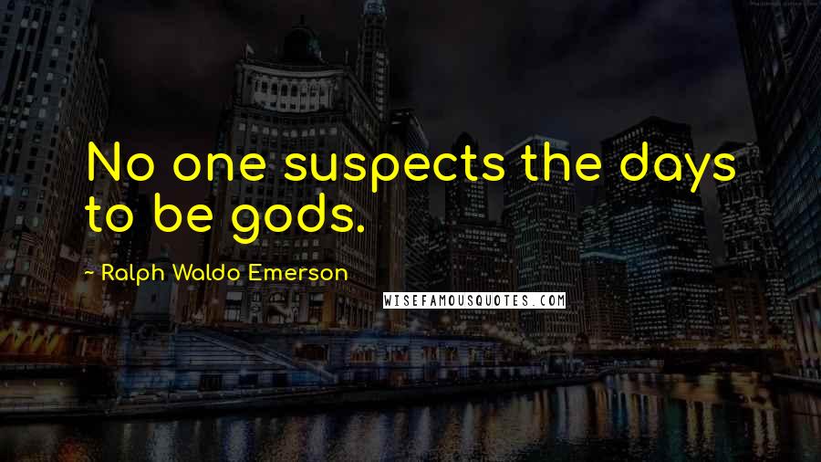 Ralph Waldo Emerson Quotes: No one suspects the days to be gods.