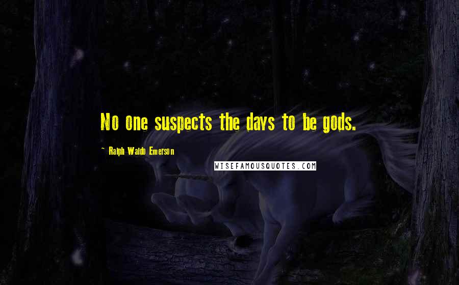 Ralph Waldo Emerson Quotes: No one suspects the days to be gods.
