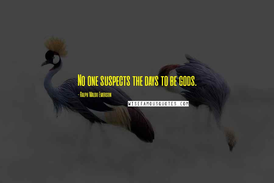 Ralph Waldo Emerson Quotes: No one suspects the days to be gods.