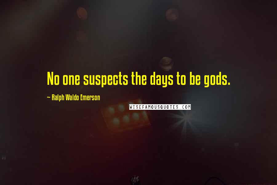 Ralph Waldo Emerson Quotes: No one suspects the days to be gods.