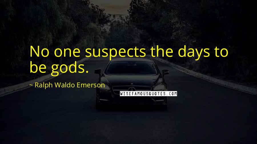 Ralph Waldo Emerson Quotes: No one suspects the days to be gods.