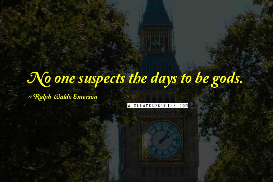 Ralph Waldo Emerson Quotes: No one suspects the days to be gods.