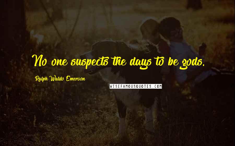 Ralph Waldo Emerson Quotes: No one suspects the days to be gods.