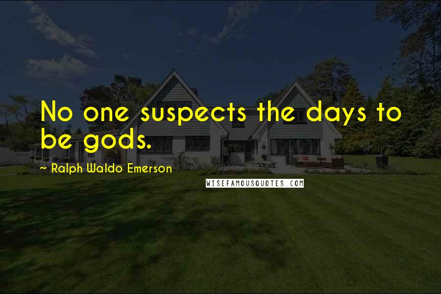 Ralph Waldo Emerson Quotes: No one suspects the days to be gods.