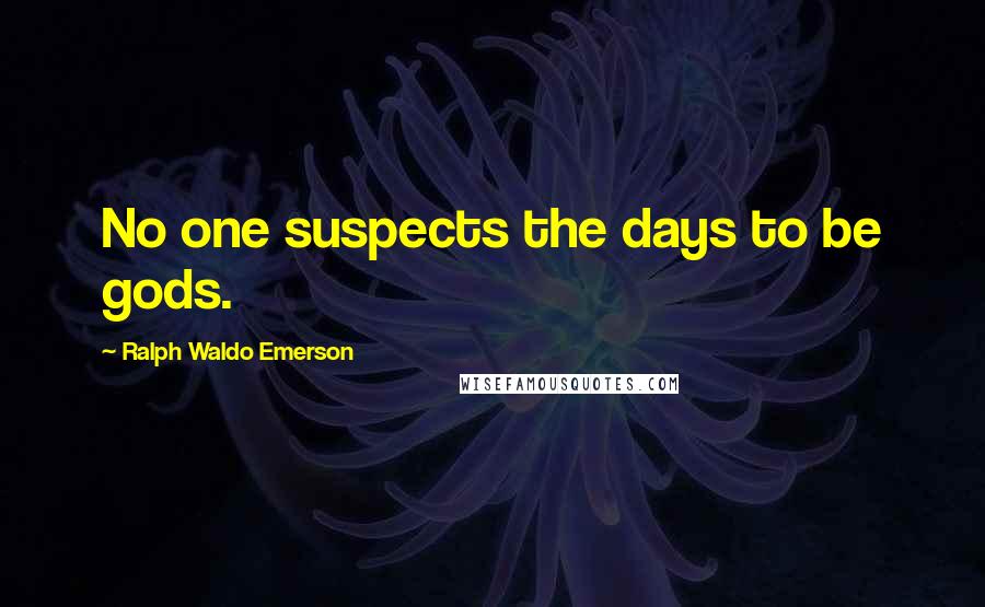 Ralph Waldo Emerson Quotes: No one suspects the days to be gods.