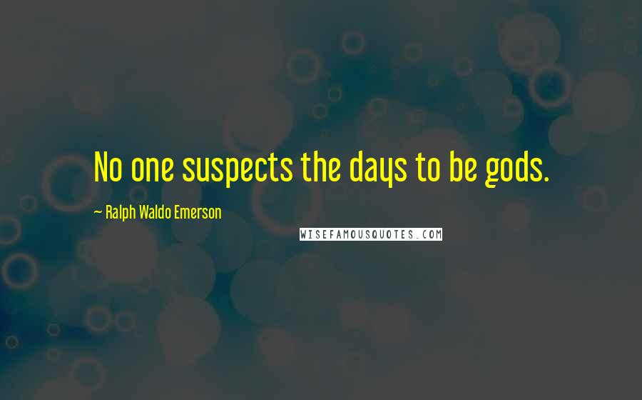 Ralph Waldo Emerson Quotes: No one suspects the days to be gods.