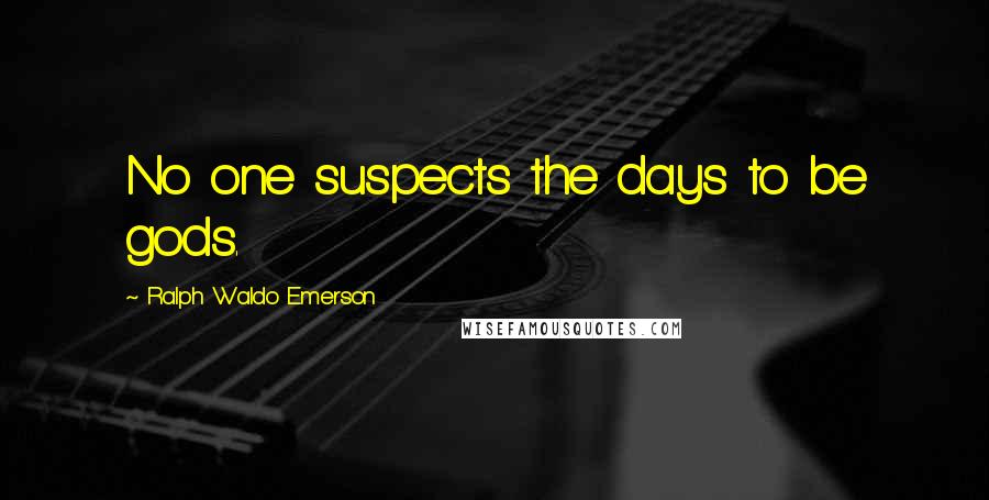 Ralph Waldo Emerson Quotes: No one suspects the days to be gods.