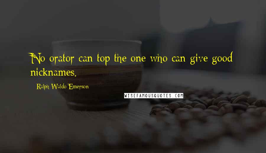 Ralph Waldo Emerson Quotes: No orator can top the one who can give good nicknames.