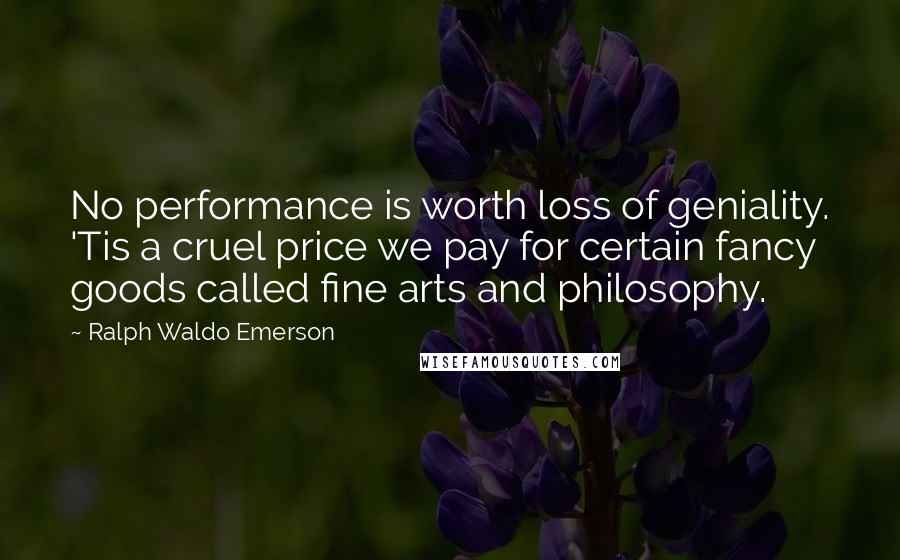 Ralph Waldo Emerson Quotes: No performance is worth loss of geniality. 'Tis a cruel price we pay for certain fancy goods called fine arts and philosophy.