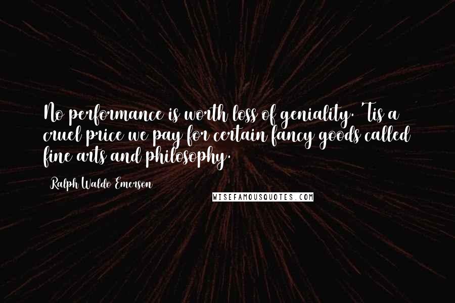 Ralph Waldo Emerson Quotes: No performance is worth loss of geniality. 'Tis a cruel price we pay for certain fancy goods called fine arts and philosophy.