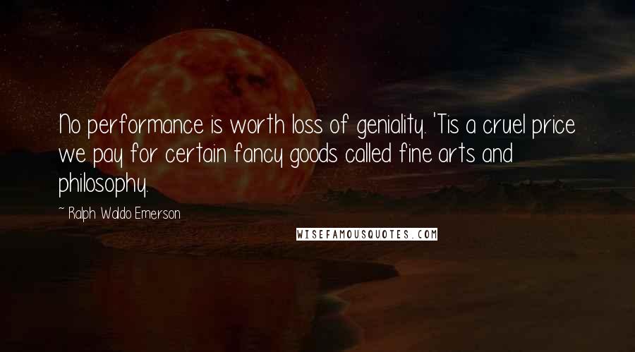 Ralph Waldo Emerson Quotes: No performance is worth loss of geniality. 'Tis a cruel price we pay for certain fancy goods called fine arts and philosophy.