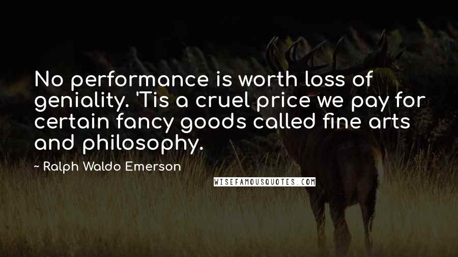 Ralph Waldo Emerson Quotes: No performance is worth loss of geniality. 'Tis a cruel price we pay for certain fancy goods called fine arts and philosophy.