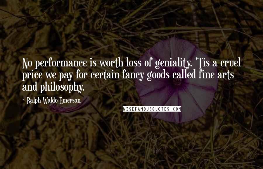 Ralph Waldo Emerson Quotes: No performance is worth loss of geniality. 'Tis a cruel price we pay for certain fancy goods called fine arts and philosophy.