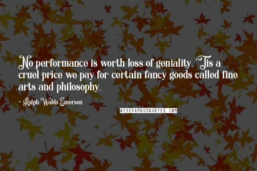 Ralph Waldo Emerson Quotes: No performance is worth loss of geniality. 'Tis a cruel price we pay for certain fancy goods called fine arts and philosophy.