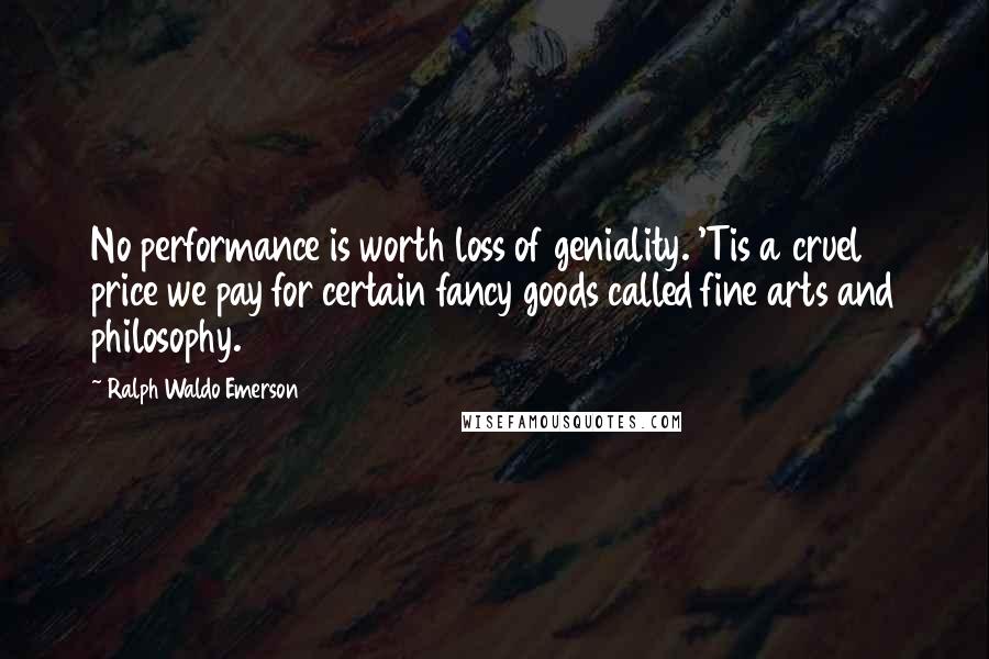 Ralph Waldo Emerson Quotes: No performance is worth loss of geniality. 'Tis a cruel price we pay for certain fancy goods called fine arts and philosophy.