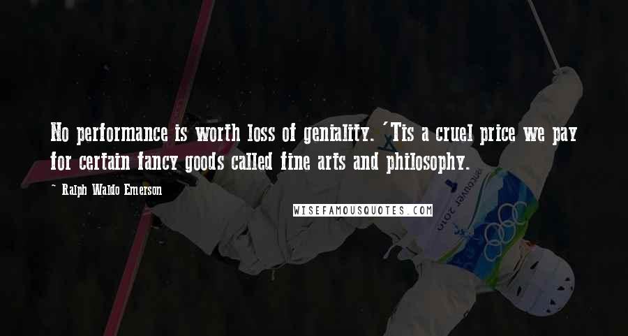 Ralph Waldo Emerson Quotes: No performance is worth loss of geniality. 'Tis a cruel price we pay for certain fancy goods called fine arts and philosophy.
