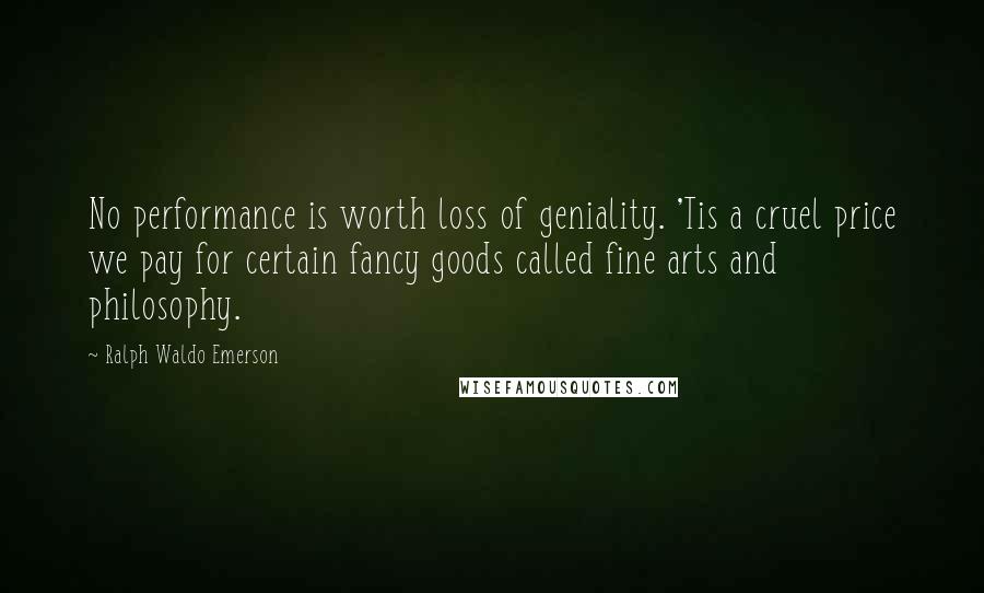 Ralph Waldo Emerson Quotes: No performance is worth loss of geniality. 'Tis a cruel price we pay for certain fancy goods called fine arts and philosophy.