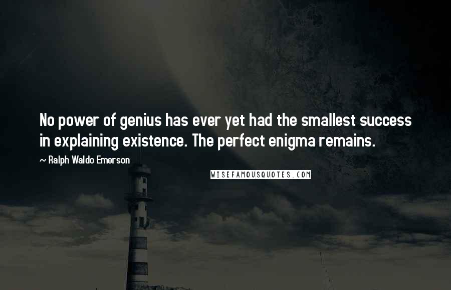 Ralph Waldo Emerson Quotes: No power of genius has ever yet had the smallest success in explaining existence. The perfect enigma remains.