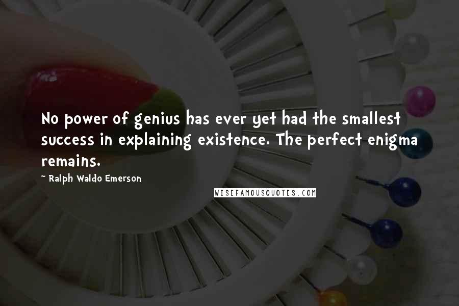 Ralph Waldo Emerson Quotes: No power of genius has ever yet had the smallest success in explaining existence. The perfect enigma remains.