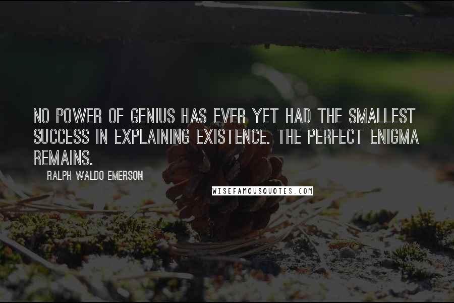 Ralph Waldo Emerson Quotes: No power of genius has ever yet had the smallest success in explaining existence. The perfect enigma remains.