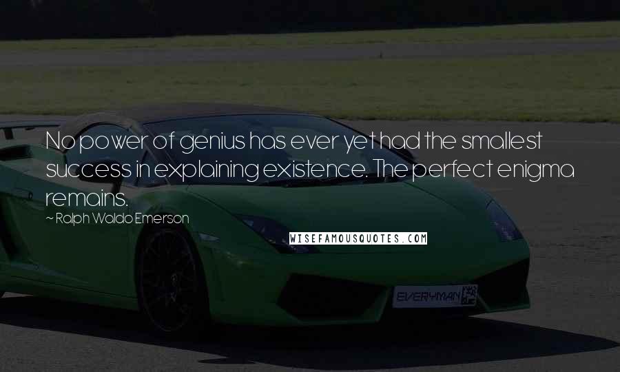 Ralph Waldo Emerson Quotes: No power of genius has ever yet had the smallest success in explaining existence. The perfect enigma remains.