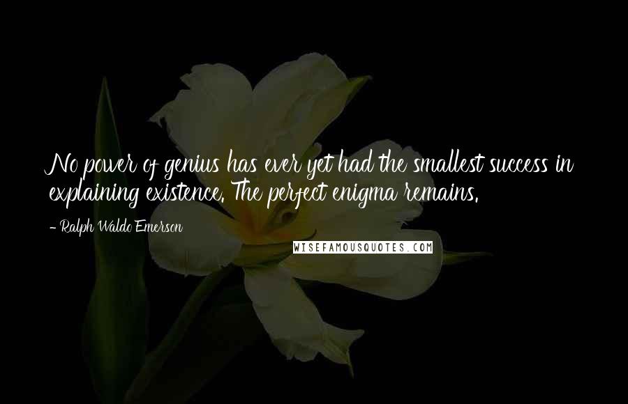 Ralph Waldo Emerson Quotes: No power of genius has ever yet had the smallest success in explaining existence. The perfect enigma remains.
