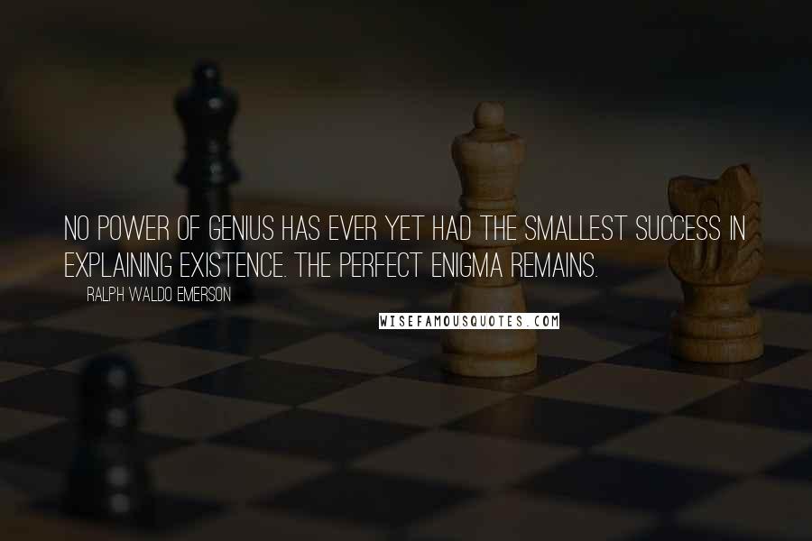 Ralph Waldo Emerson Quotes: No power of genius has ever yet had the smallest success in explaining existence. The perfect enigma remains.
