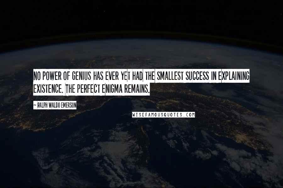 Ralph Waldo Emerson Quotes: No power of genius has ever yet had the smallest success in explaining existence. The perfect enigma remains.