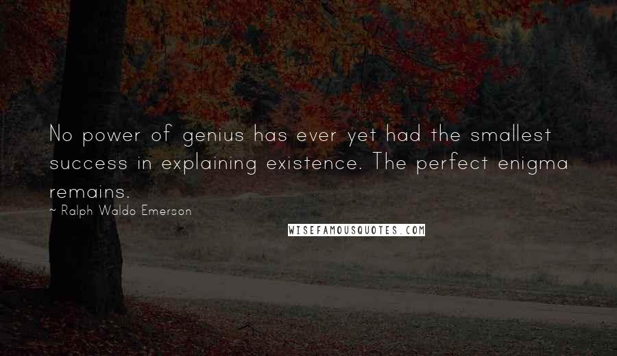 Ralph Waldo Emerson Quotes: No power of genius has ever yet had the smallest success in explaining existence. The perfect enigma remains.