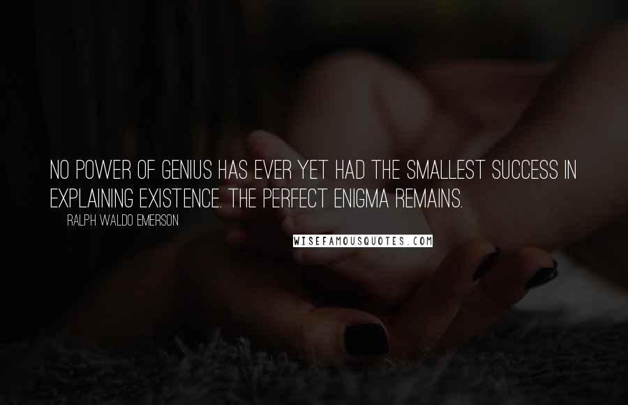 Ralph Waldo Emerson Quotes: No power of genius has ever yet had the smallest success in explaining existence. The perfect enigma remains.