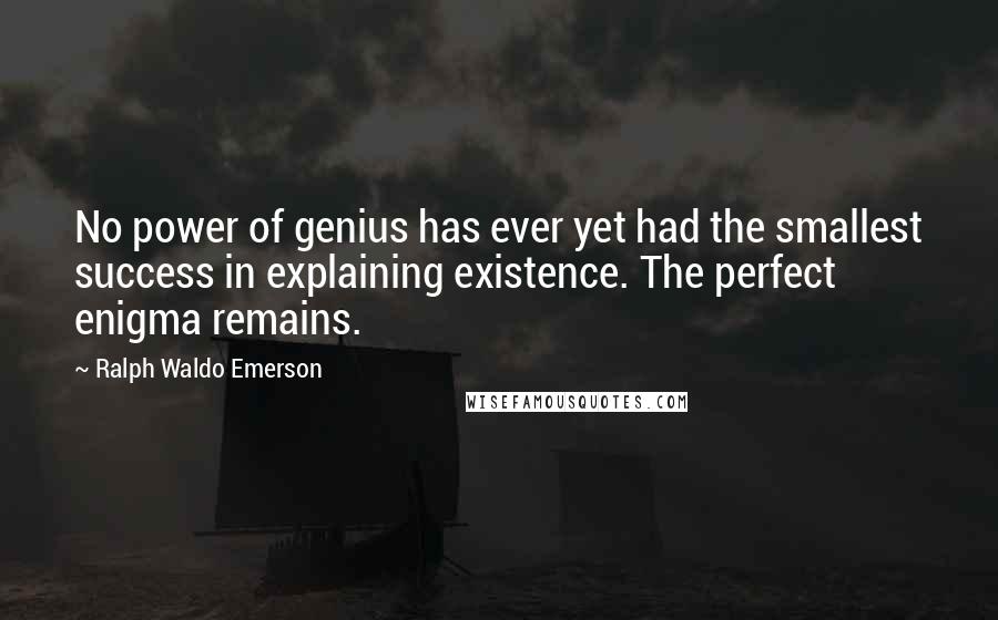 Ralph Waldo Emerson Quotes: No power of genius has ever yet had the smallest success in explaining existence. The perfect enigma remains.
