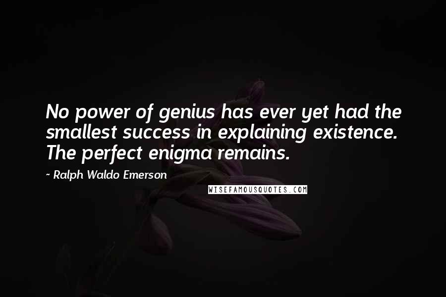 Ralph Waldo Emerson Quotes: No power of genius has ever yet had the smallest success in explaining existence. The perfect enigma remains.