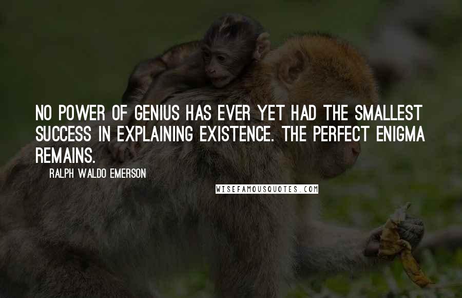 Ralph Waldo Emerson Quotes: No power of genius has ever yet had the smallest success in explaining existence. The perfect enigma remains.