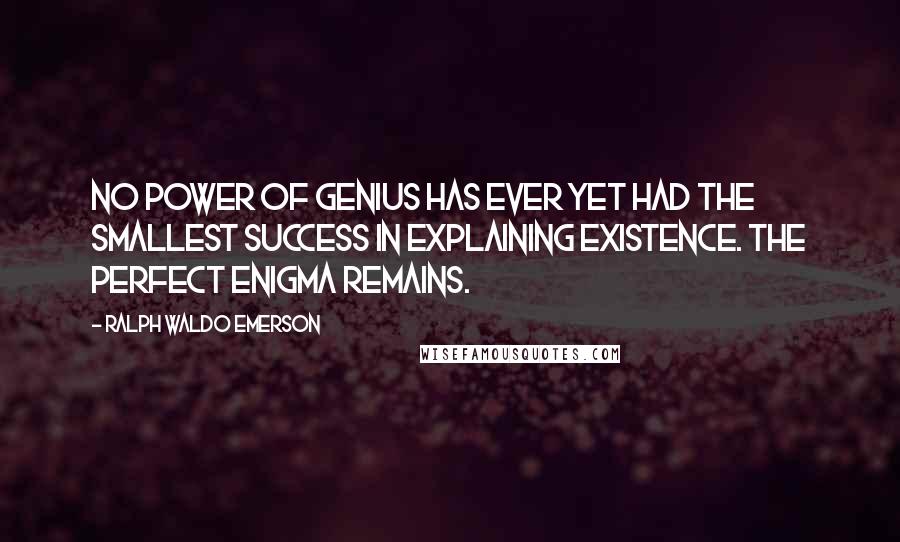 Ralph Waldo Emerson Quotes: No power of genius has ever yet had the smallest success in explaining existence. The perfect enigma remains.