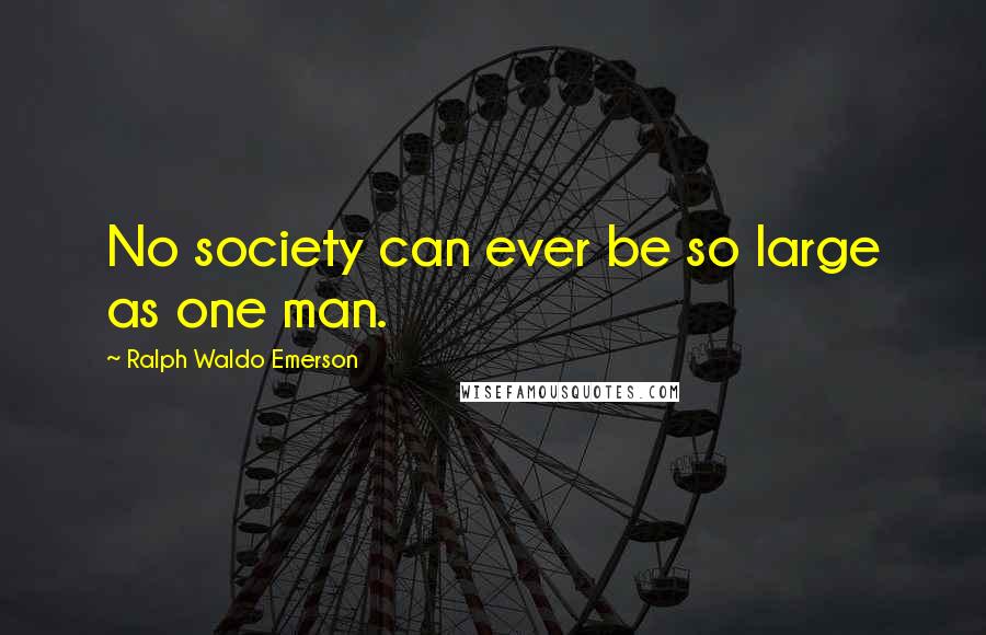 Ralph Waldo Emerson Quotes: No society can ever be so large as one man.