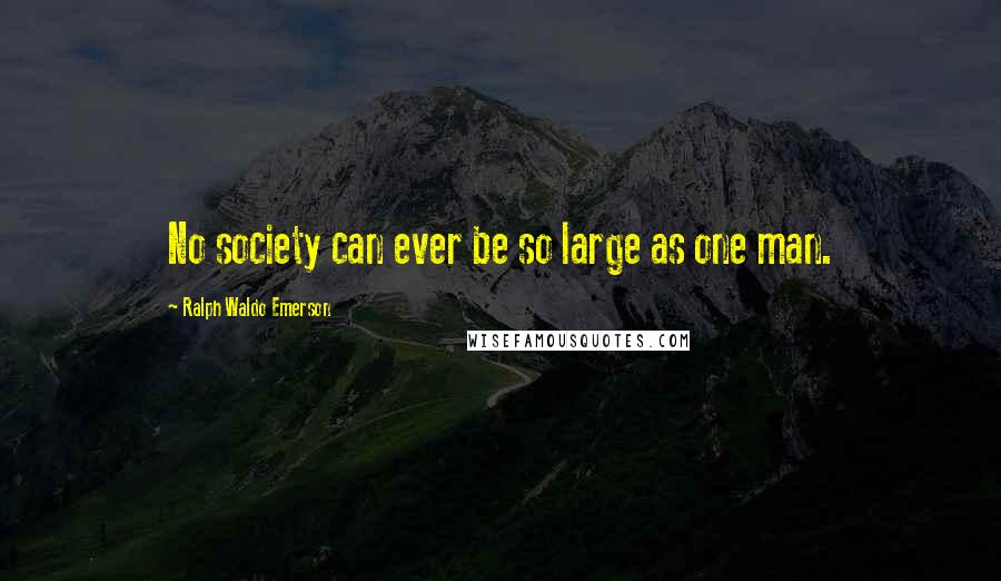 Ralph Waldo Emerson Quotes: No society can ever be so large as one man.