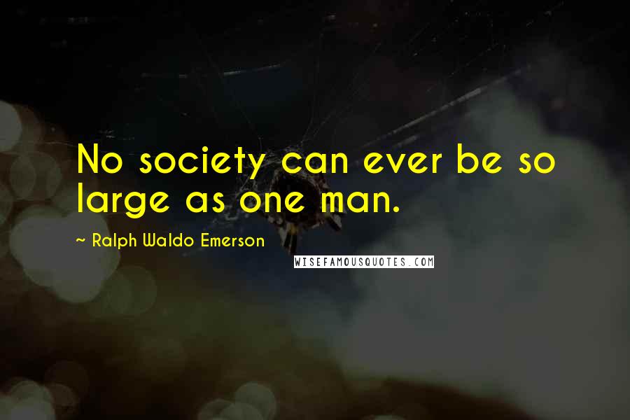 Ralph Waldo Emerson Quotes: No society can ever be so large as one man.