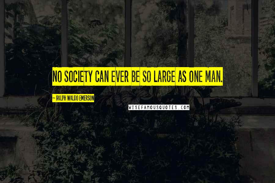 Ralph Waldo Emerson Quotes: No society can ever be so large as one man.