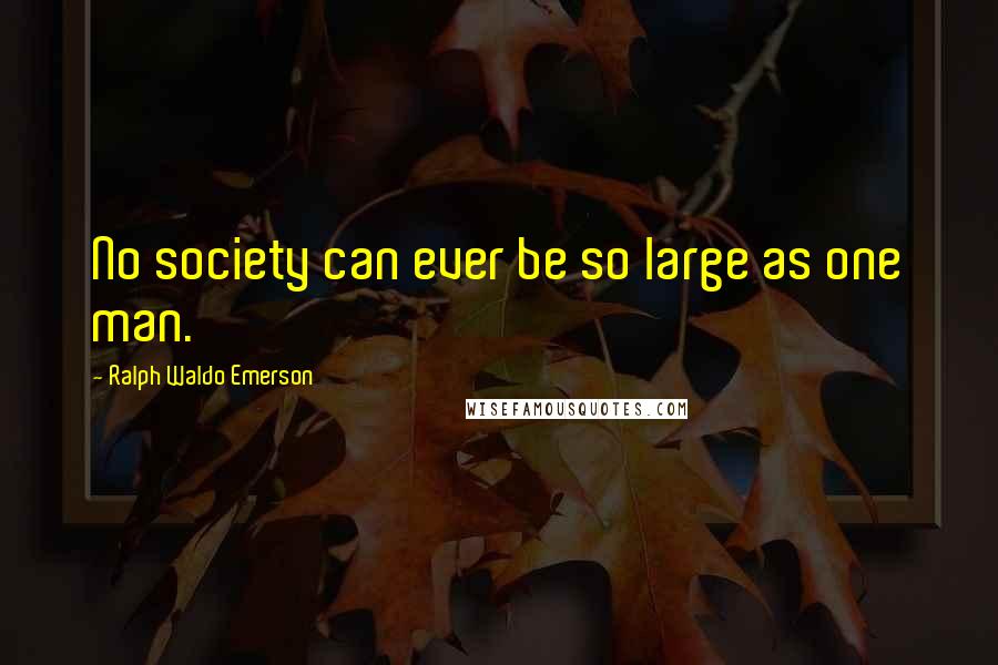 Ralph Waldo Emerson Quotes: No society can ever be so large as one man.