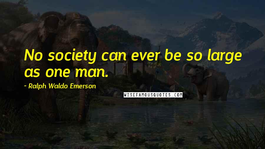 Ralph Waldo Emerson Quotes: No society can ever be so large as one man.