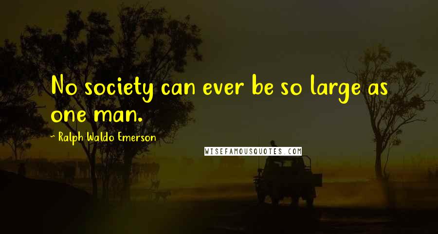 Ralph Waldo Emerson Quotes: No society can ever be so large as one man.