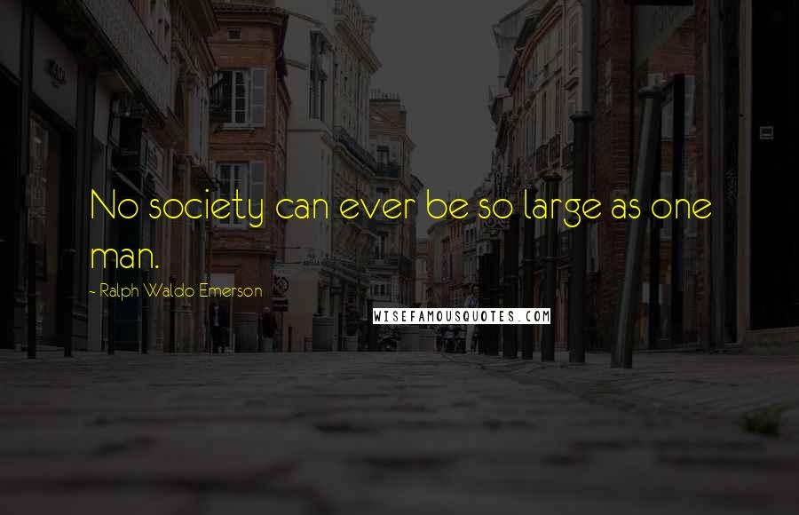 Ralph Waldo Emerson Quotes: No society can ever be so large as one man.